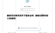 删除对方聊天软件下载安全吗（删除该聊天别人知道吗）