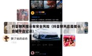 抖音聊天提示有安全风险（抖音聊天总是提示会被平台记录）