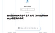 聊缘视频聊天安全吗是真的吗（聊缘视频聊天安全吗是真的吗吗）