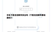 手机下载泡泡聊天安全吗（下载泡泡聊天要收费吗?）