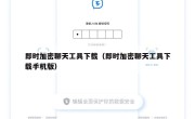 即时加密聊天工具下载（即时加密聊天工具下载手机版）