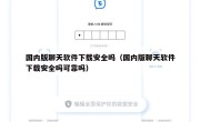 国内版聊天软件下载安全吗（国内版聊天软件下载安全吗可靠吗）