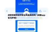 闲管家聊天软件安全吗是真的吗（闲聊app官方声明）