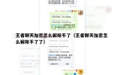 王者聊天加密怎么解除不了（王者聊天加密怎么解除不了了）
