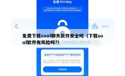 免费下载soul聊天软件安全吗（下载soul软件有风险吗?）