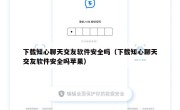 下载知心聊天交友软件安全吗（下载知心聊天交友软件安全吗苹果）