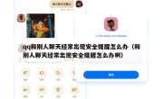 qq和别人聊天经常出现安全提醒怎么办（和别人聊天经常出现安全提醒怎么办啊）
