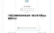 下载公司聊天软件安全吗（帮公司下载app是做什么）