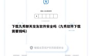 下载九秀聊天交友软件安全吗（九秀软件下载需要钱吗）
