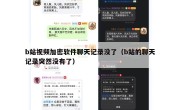 b站视频加密软件聊天记录没了（b站的聊天记录突然没有了）