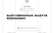 防止孩子下载聊天软件安全吗（防止孩子下载聊天软件安全吗知乎）