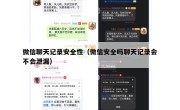 微信聊天记录安全性（微信安全吗聊天记录会不会泄漏）