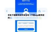手机下载聊天软件安全吗（下载app聊天软件）