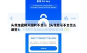 头像加密聊天图片不显示（头像显示不全怎么调整）
