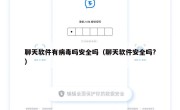聊天软件有病毒吗安全吗（聊天软件安全吗?）