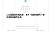 钉钉加密文件通讯录打不开（钉钉加密文件通讯录打不开怎么办）