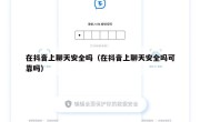 在抖音上聊天安全吗（在抖音上聊天安全吗可靠吗）
