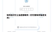 如何在钉钉上加密群聊天（钉钉群如何加密文件）
