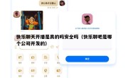 快乐聊天开播是真的吗安全吗（快乐聊吧是哪个公司开发的）