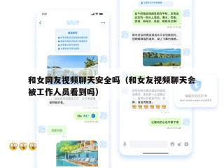 和女网友视频聊天安全吗（和女友视频聊天会被工作人员看到吗）