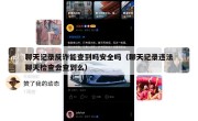 聊天记录反诈能查到吗安全吗（聊天记录违法聊天检查会查到么）