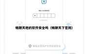 畅聊天地的软件安全吗（畅聊天下官网）