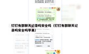 钉钉有群聊天记录吗安全吗（钉钉有群聊天记录吗安全吗苹果）