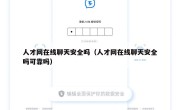 人才网在线聊天安全吗（人才网在线聊天安全吗可靠吗）