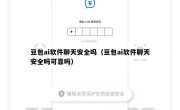 豆包ai软件聊天安全吗（豆包ai软件聊天安全吗可靠吗）