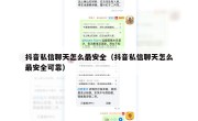 抖音私信聊天怎么最安全（抖音私信聊天怎么最安全可靠）
